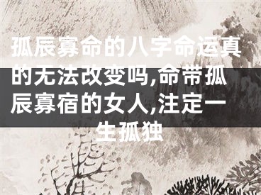 孤辰寡命的八字命运真的无法改变吗,命带孤辰寡宿的女人,注定一生孤独