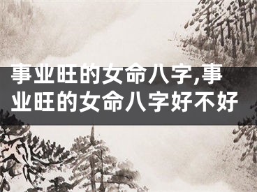事业旺的女命八字,事业旺的女命八字好不好