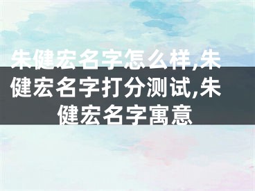 朱健宏名字怎么样,朱健宏名字打分测试,朱健宏名字寓意