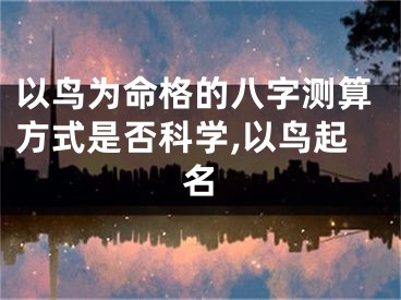 以鸟为命格的八字测算方式是否科学,以鸟起名