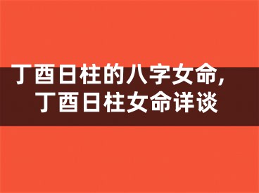 丁酉日柱的八字女命,丁酉日柱女命详谈