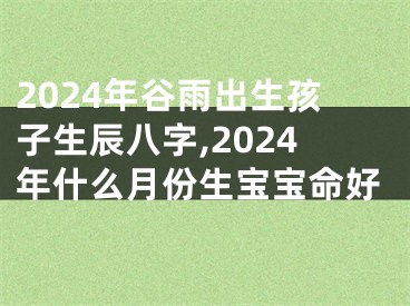 2024年谷雨出生孩子生辰八字,2024年什么月份生宝宝命好