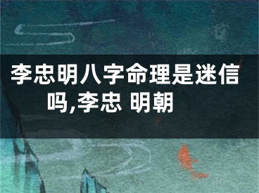 李忠明八字命理是迷信吗,李忠 明朝