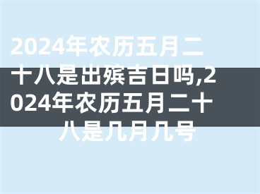 2024年农历五月二十八是出殡吉日吗,2024年农历五月二十八是几月几号