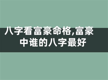 八字看富豪命格,富豪中谁的八字最好