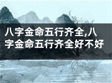 八字金命五行齐全,八字金命五行齐全好不好
