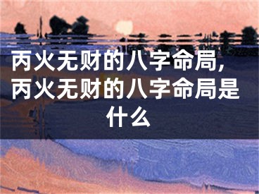 丙火无财的八字命局,丙火无财的八字命局是什么
