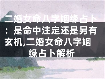 二婚女命八字姻缘占卜：是命中注定还是另有玄机,二婚女命八字姻缘占卜解析
