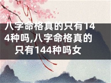 八字命格真的只有144种吗,八字命格真的只有144种吗女