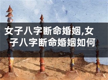 女子八字断命婚姻,女子八字断命婚姻如何