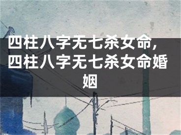 四柱八字无七杀女命,四柱八字无七杀女命婚姻