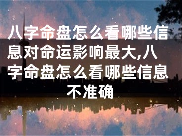 八字命盘怎么看哪些信息对命运影响最大,八字命盘怎么看哪些信息不准确