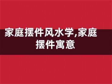 家庭摆件风水学,家庭摆件寓意