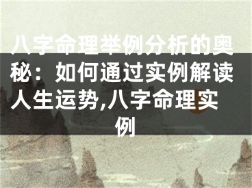 八字命理举例分析的奥秘：如何通过实例解读人生运势,八字命理实例