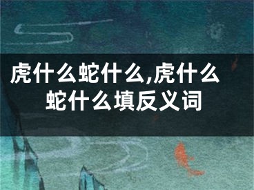 虎什么蛇什么,虎什么蛇什么填反义词