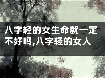 八字轻的女生命就一定不好吗,八字轻的女人
