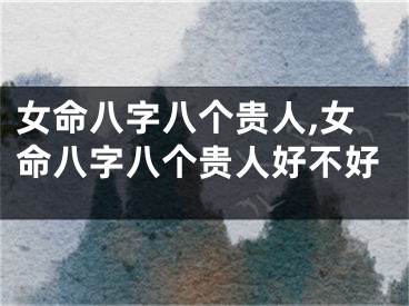 女命八字八个贵人,女命八字八个贵人好不好