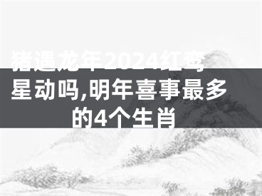 猪遇龙年2024红鸾星动吗,明年喜事最多的4个生肖