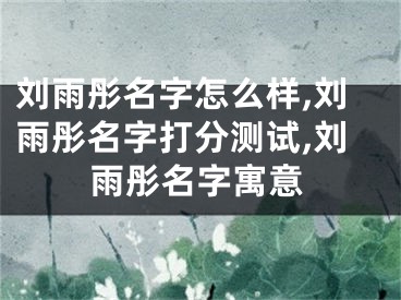 刘雨彤名字怎么样,刘雨彤名字打分测试,刘雨彤名字寓意