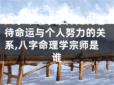 八字命理学宗师如何看待命运与个人努力的关系,八字命理学宗师是谁