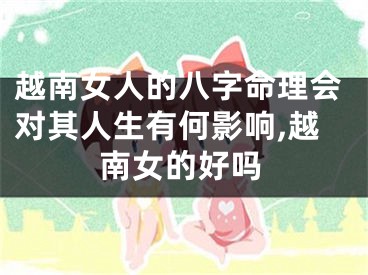 越南女人的八字命理会对其人生有何影响,越南女的好吗