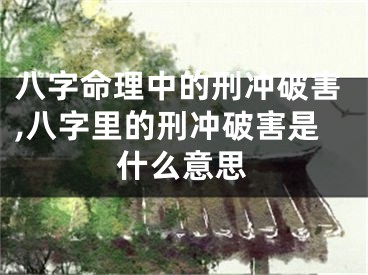 八字命理中的刑冲破害,八字里的刑冲破害是什么意思