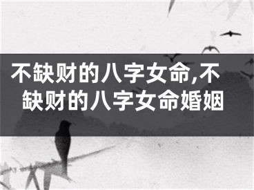 不缺财的八字女命,不缺财的八字女命婚姻