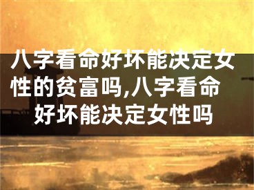 八字看命好坏能决定女性的贫富吗,八字看命好坏能决定女性吗