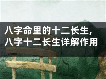 八字命里的十二长生,八字十二长生详解作用