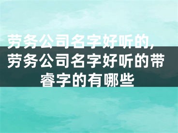 劳务公司名字好听的,劳务公司名字好听的带睿字的有哪些