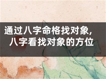 通过八字命格找对象,八字看找对象的方位