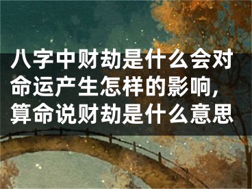 八字中财劫是什么会对命运产生怎样的影响,算命说财劫是什么意思