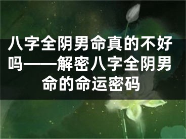 八字全阴男命真的不好吗——解密八字全阴男命的命运密码