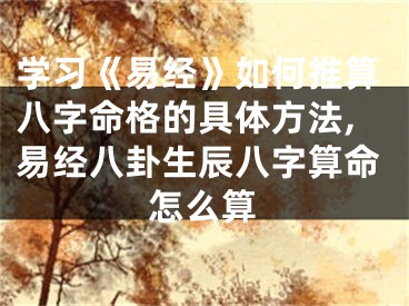 学习《易经》如何推算八字命格的具体方法,易经八卦生辰八字算命怎么算