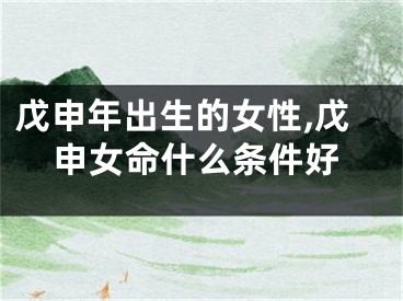 戊申年出生的女性,戊申女命什么条件好