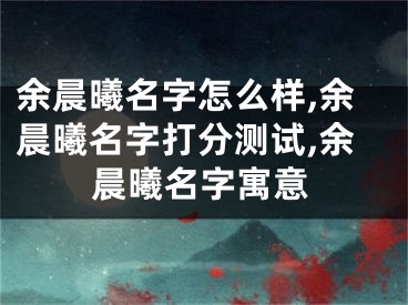 余晨曦名字怎么样,余晨曦名字打分测试,余晨曦名字寓意