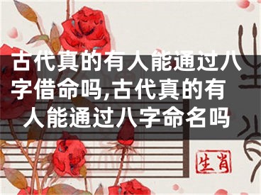 古代真的有人能通过八字借命吗,古代真的有人能通过八字命名吗