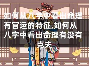 如何从八字中看出命理有官运的特征,如何从八字中看出命理有没有克夫