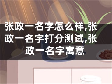 张政一名字怎么样,张政一名字打分测试,张政一名字寓意