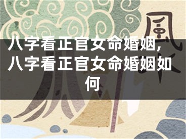 八字看正官女命婚姻,八字看正官女命婚姻如何