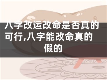 八字改运改命是否真的可行,八字能改命真的假的