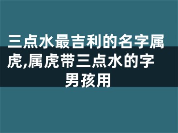 三点水最吉利的名字属虎,属虎带三点水的字男孩用