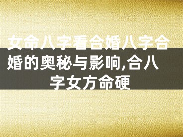 女命八字看合婚八字合婚的奥秘与影响,合八字女方命硬