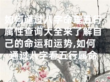 如何通过八字命理五行属性查询大全来了解自己的命运和运势,如何通过八字看五行属命