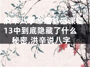洪辛八字命理基础课程13中到底隐藏了什么秘密,洪辛说八字