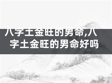 八字土金旺的男命,八字土金旺的男命好吗