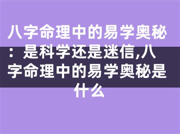 八字命理中的易学奥秘：是科学还是迷信,八字命理中的易学奥秘是什么