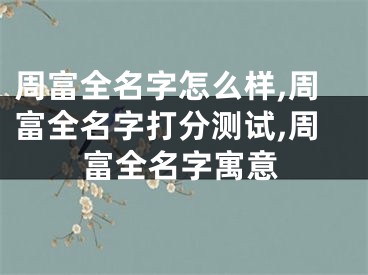 周富全名字怎么样,周富全名字打分测试,周富全名字寓意