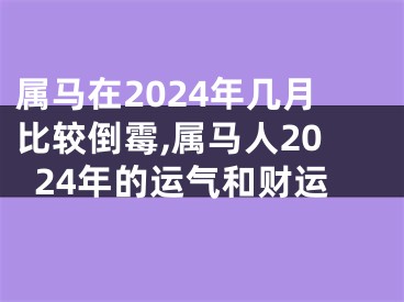 属马在2024年几月比较倒霉,属马人2024年的运气和财运