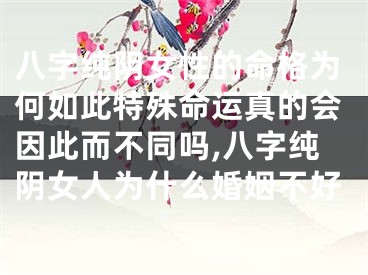 八字纯阴女性的命格为何如此特殊命运真的会因此而不同吗,八字纯阴女人为什么婚姻不好